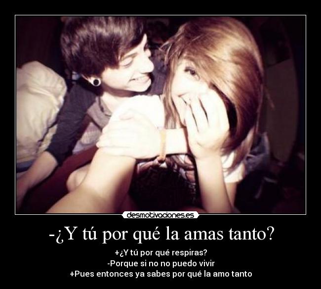 -¿Y tú por qué la amas tanto? - +¿Y tú por qué respiras?
-Porque si no no puedo vivir
+Pues entonces ya sabes por qué la amo tanto