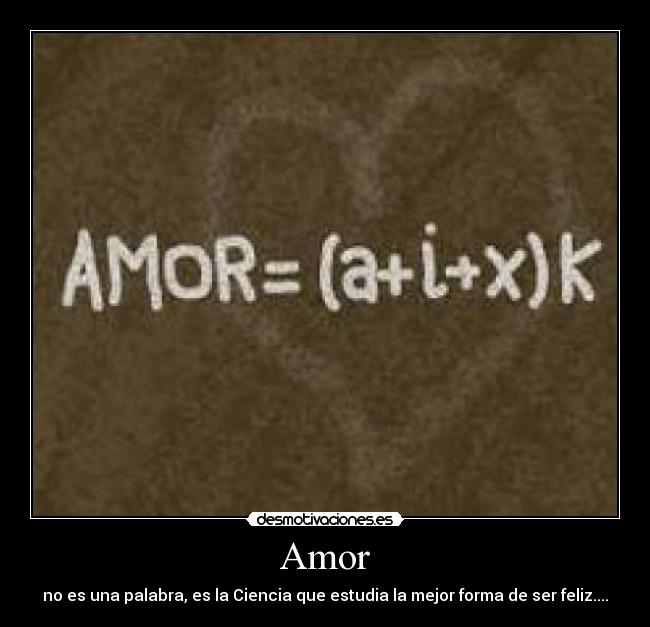 Amor - no es una palabra, es la Ciencia que estudia la mejor forma de ser feliz....