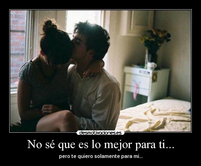 No sé que es lo mejor para ti... - pero te quiero solamente para mi...