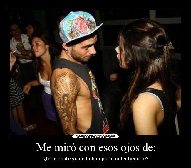 Me miró con esos ojos de: - ¿terminaste ya de hablar para poder besarte?