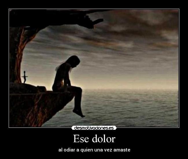 Ese dolor - al odiar a quien una vez amaste