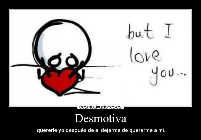 Desmotiva - quererle yo después de el dejarme de quererme a mi.