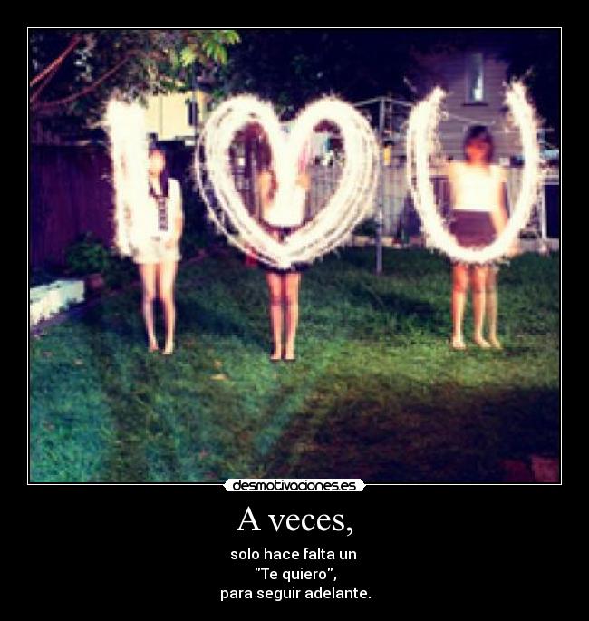 A veces, - solo hace falta un 
Te quiero,
para seguir adelante.