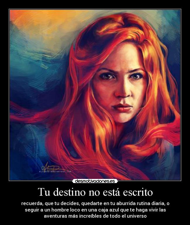 Tu destino no está escrito - recuerda, que tu decides, quedarte en tu aburrida rutina diaria, o
seguir a un hombre loco en una caja azul que te haga vivir las
aventuras más increíbles de todo el universo