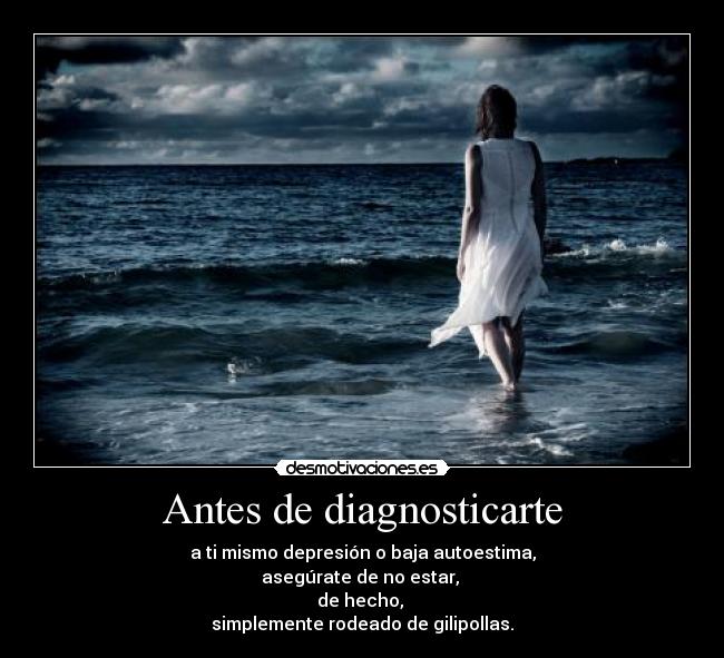 Antes de diagnosticarte - a ti mismo depresión o baja autoestima,
asegúrate de no estar,
de hecho,
simplemente rodeado de gilipollas.