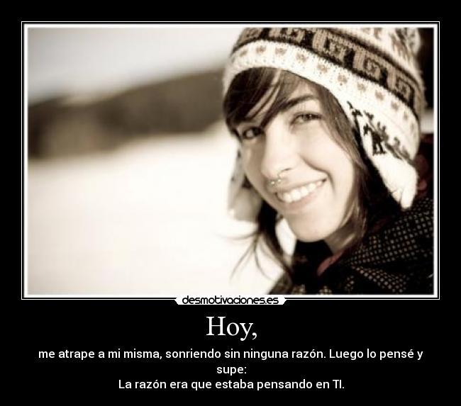 Hoy, - me atrape a mi misma, sonriendo sin ninguna razón. Luego lo pensé y supe:
La razón era que estaba pensando en TI.