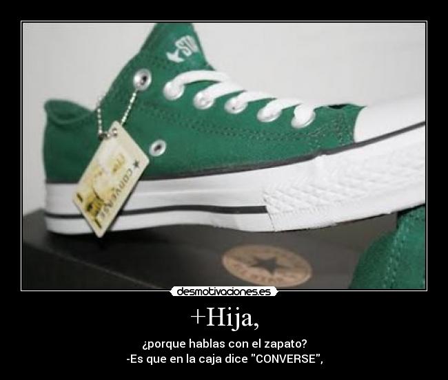 +Hija, - ¿porque hablas con el zapato?
-Es que en la caja dice CONVERSE,
