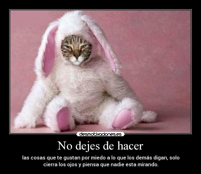 No dejes de hacer - las cosas que te gustan por miedo a lo que los demás digan, solo
cierra los ojos y piensa que nadie esta mirando.