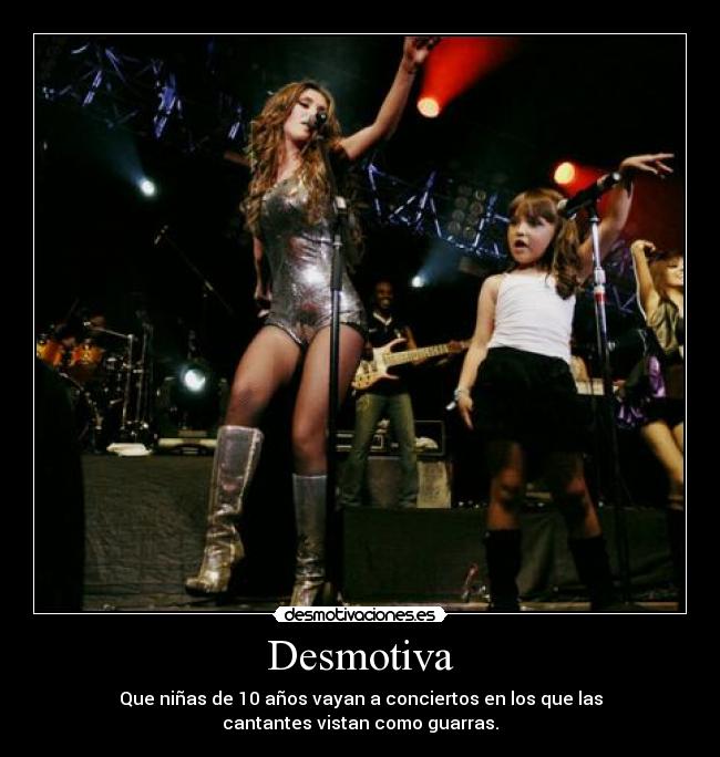 Desmotiva - Que niñas de 10 años vayan a conciertos en los que las
cantantes vistan como guarras.