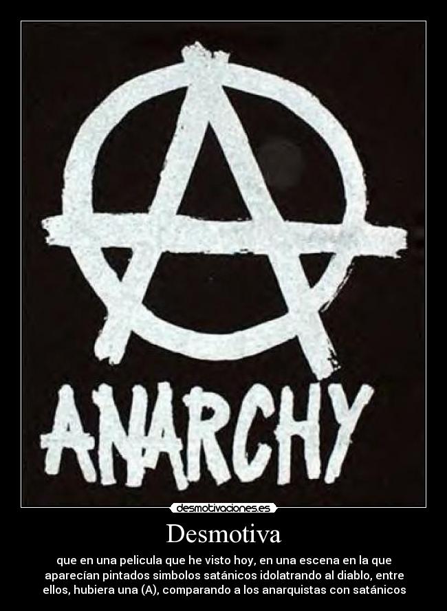 Desmotiva - que en una pelicula que he visto hoy, en una escena en la que
aparecían pintados simbolos satánicos idolatrando al diablo, entre
ellos, hubiera una (A), comparando a los anarquistas con satánicos