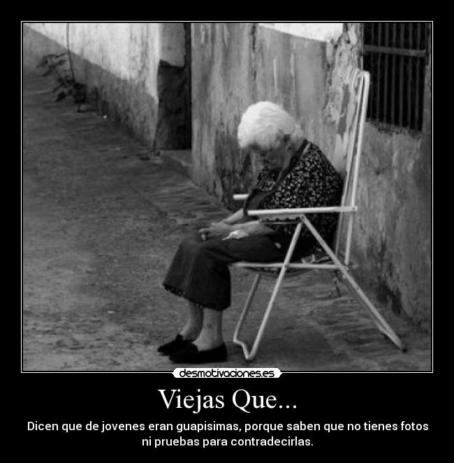 Viejas Que... - Dicen que de jovenes eran guapisimas, porque saben que no tienes fotos
ni pruebas para contradecirlas.