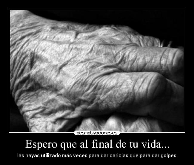Espero que al final de tu vida... - las hayas utilizado más veces para dar caricias que para dar golpes.