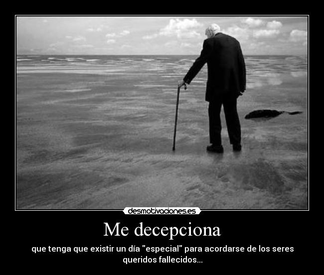 Me decepciona - que tenga que existir un día especial para acordarse de los seres
queridos fallecidos...