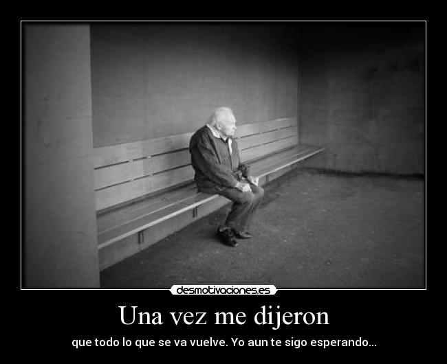 Una vez me dijeron - que todo lo que se va vuelve. Yo aun te sigo esperando...