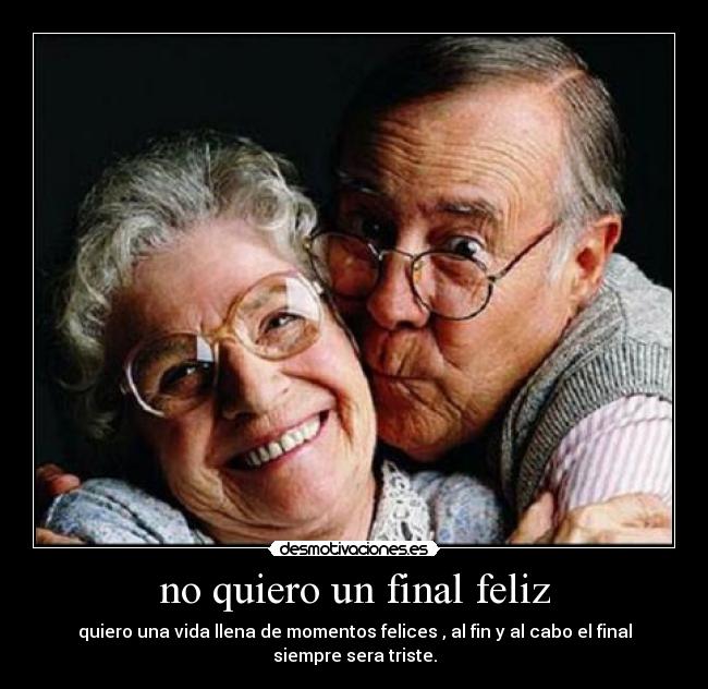 no quiero un final feliz - quiero una vida llena de momentos felices , al fin y al cabo el final siempre sera triste.