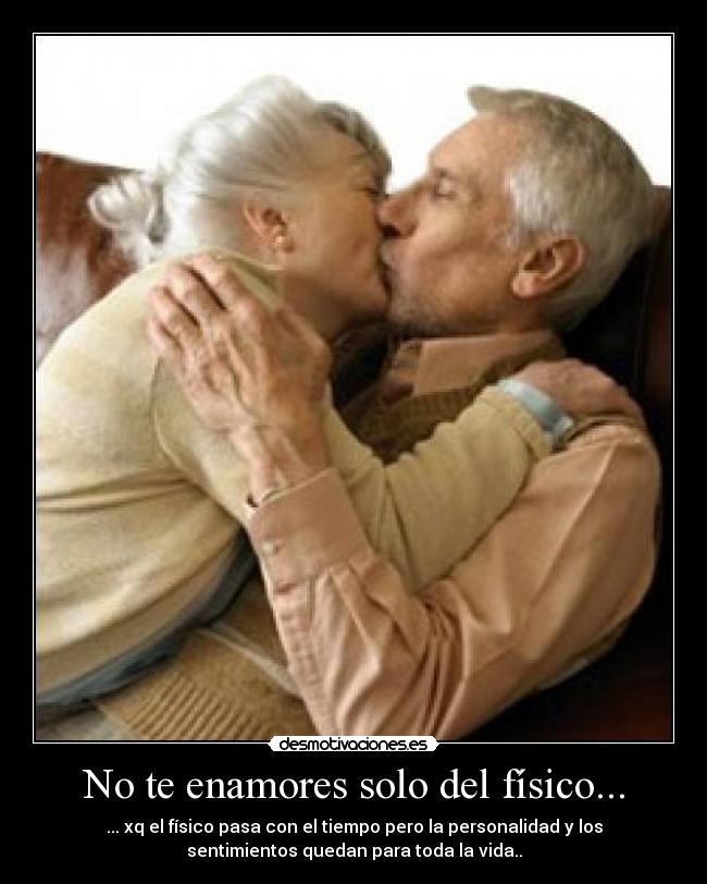 No te enamores solo del físico... - ... xq el físico pasa con el tiempo pero la personalidad y los
sentimientos quedan para toda la vida..
