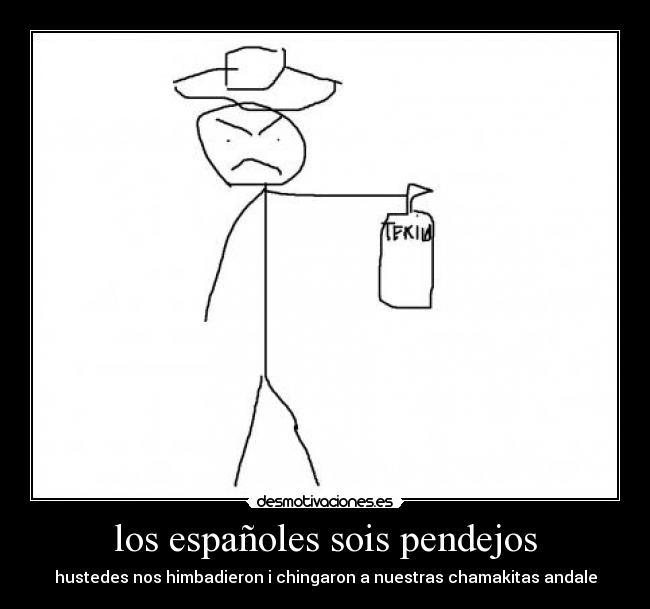 los españoles sois pendejos - hustedes nos himbadieron i chingaron a nuestras chamakitas andale