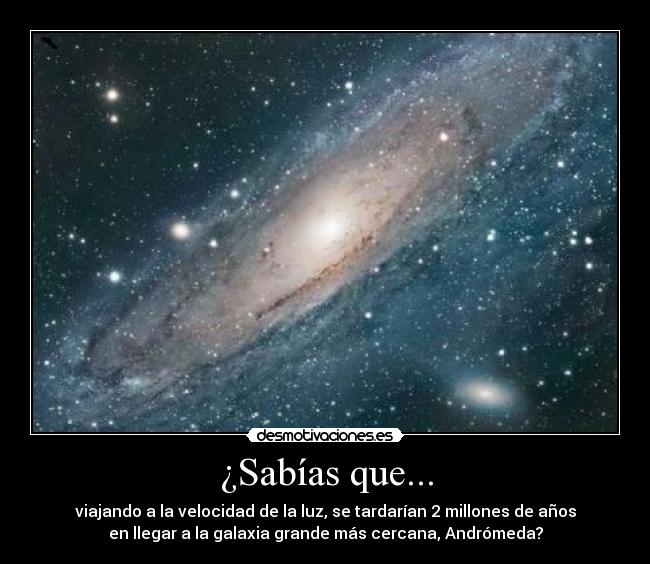¿Sabías que... - viajando a la velocidad de la luz, se tardarían 2 millones de años
en llegar a la galaxia grande más cercana, Andrómeda?
