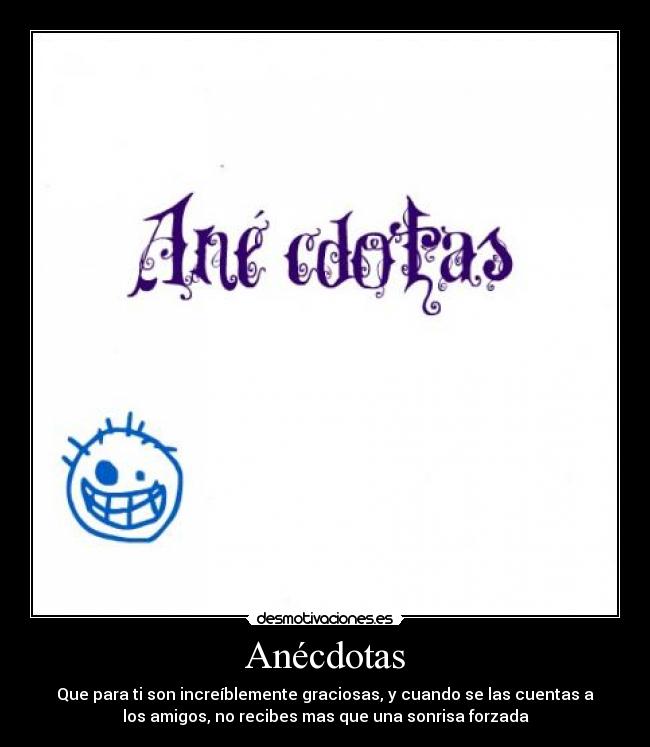 Anécdotas - Que para ti son increíblemente graciosas, y cuando se las cuentas a
los amigos, no recibes mas que una sonrisa forzada