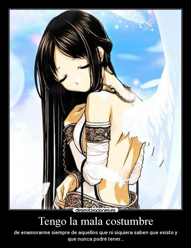 Tengo la mala costumbre - de enamorarme siempre de aquellos que ni siquiera saben que existo y
que nunca podré tener...