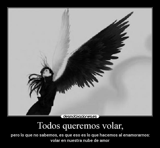 Todos queremos volar, - pero lo que no sabemos, es que eso es lo que hacemos al enamorarnos:
volar en nuestra nube de amor