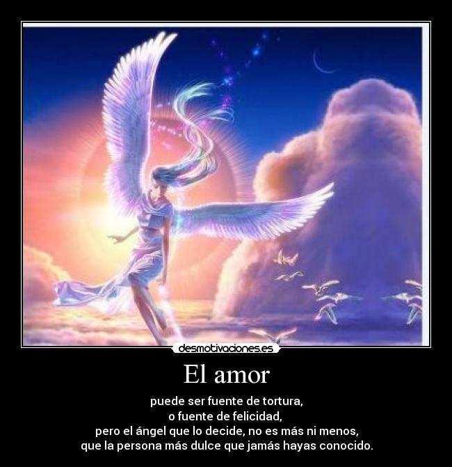 El amor - puede ser fuente de tortura,
o fuente de felicidad, 
pero el ángel que lo decide, no es más ni menos,
que la persona más dulce que jamás hayas conocido.