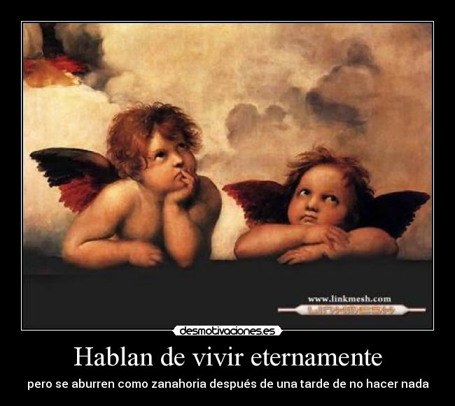 Hablan de vivir eternamente - pero se aburren como zanahoria después de una tarde de no hacer nada