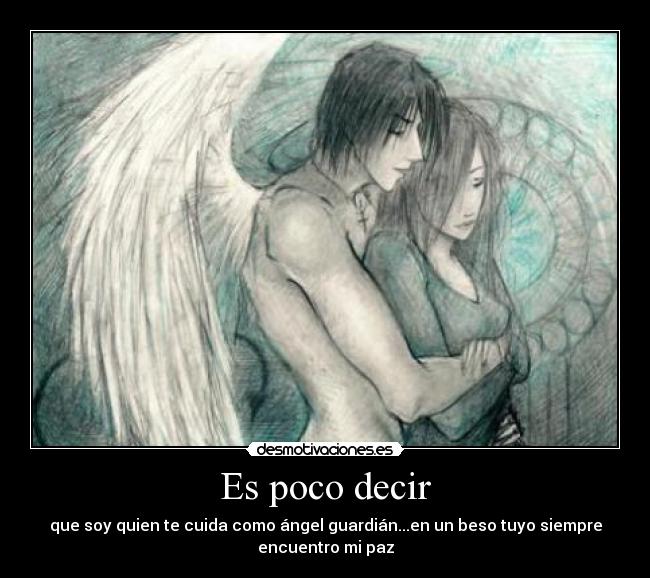 Es poco decir - que soy quien te cuida como ángel guardián...en un beso tuyo siempre
encuentro mi paz