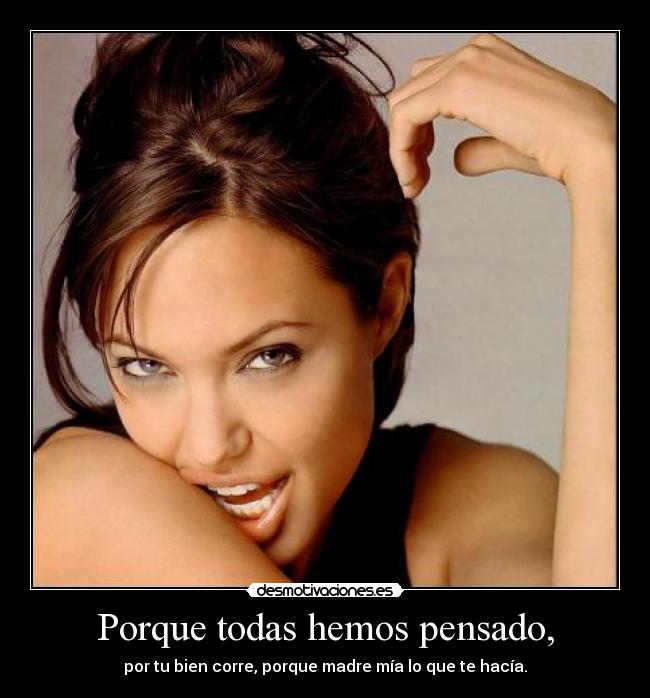 Porque todas hemos pensado, - por tu bien corre, porque madre mía lo que te hacía.