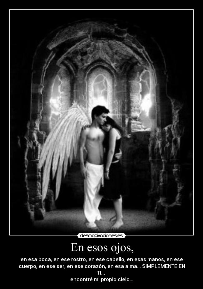 En esos ojos, - en esa boca, en ese rostro, en ese cabello, en esas manos, en ese
cuerpo, en ese ser, en ese corazón, en esa alma... SIMPLEMENTE EN
TI...
encontré mi propio cielo...