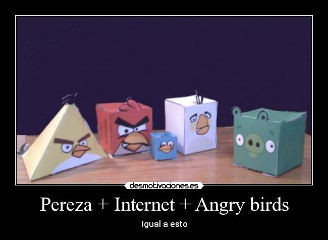 Pereza + Internet + Angry birds - Igual a esto