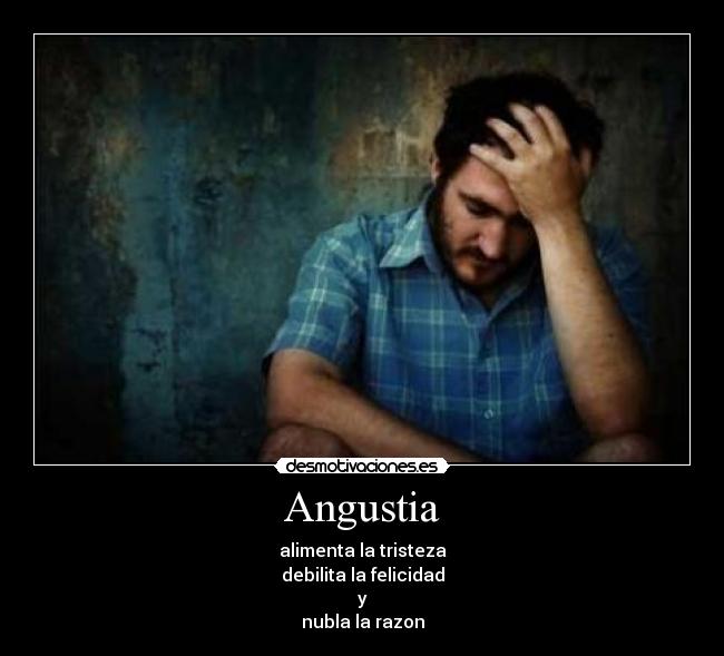 Angustia - alimenta la tristeza
debilita la felicidad
y
nubla la razon