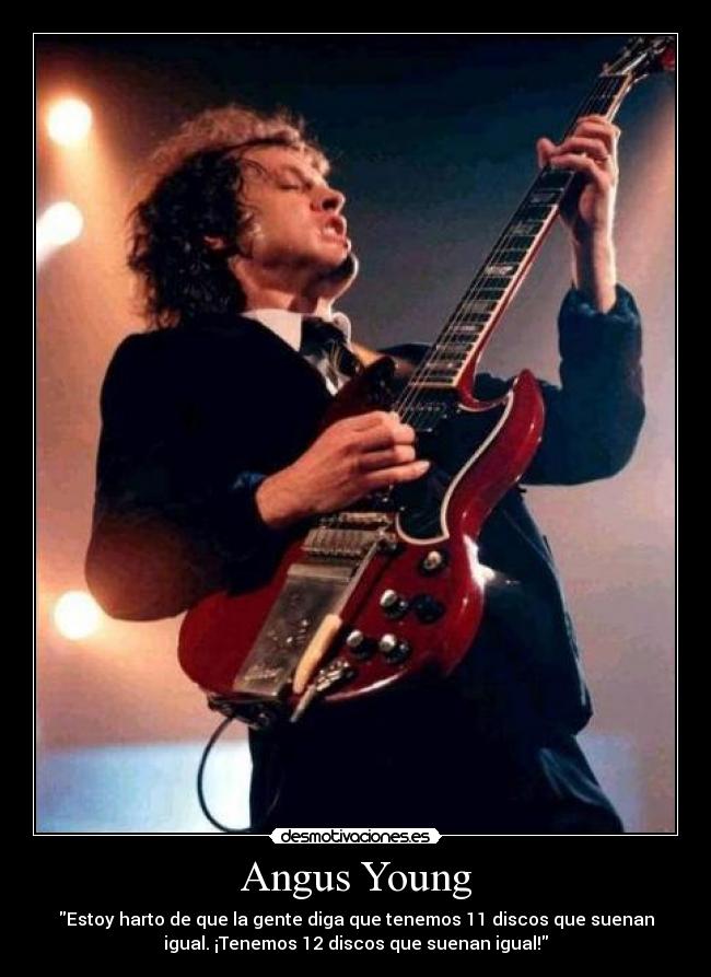Angus Young - Estoy harto de que la gente diga que tenemos 11 discos que suenan
igual. ¡Tenemos 12 discos que suenan igual!