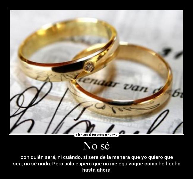 No sé - con quién será, ni cuándo, si sera de la manera que yo quiero que
sea, no sé nada. Pero sólo espero que no me equivoque como he hecho
hasta ahora.