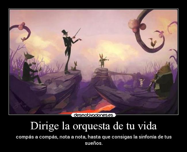 Dirige la orquesta de tu vida - compás a compás, nota a nota, hasta que consigas la sinfonía de tus sueños.