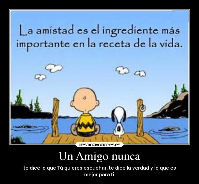 Un Amigo nunca - te dice lo que Tú quieres escuchar, te dice la verdad y lo que es mejor para ti.