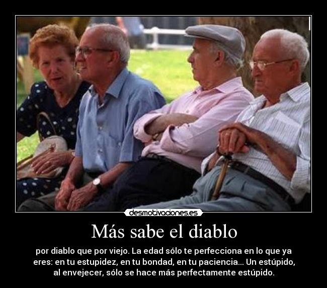 Más sabe el diablo - por diablo que por viejo. La edad sólo te perfecciona en lo que ya
eres: en tu estupidez, en tu bondad, en tu paciencia... Un estúpido,
al envejecer, sólo se hace más perfectamente estúpido.