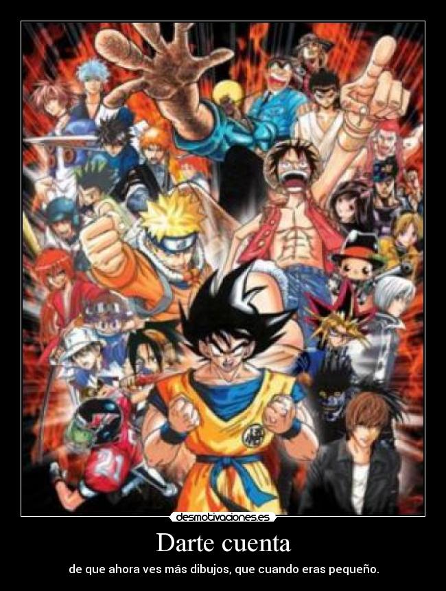 Darte cuenta - de que ahora ves más dibujos, que cuando eras pequeño.