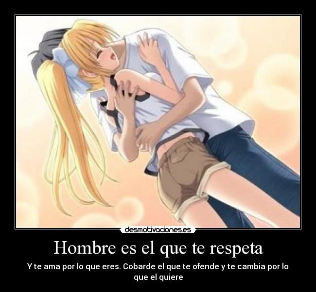 Hombre es el que te respeta - Y te ama por lo que eres. Cobarde el que te ofende y te cambia por lo que el quiere