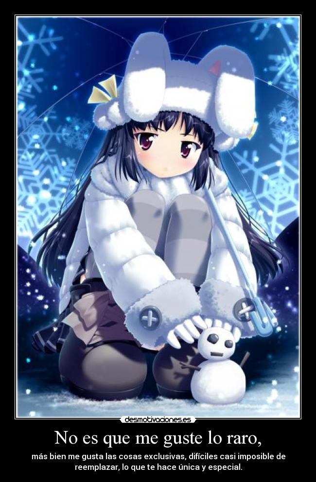 No es que me guste lo raro, - más bien me gusta las cosas exclusivas, difíciles casi imposible de
reemplazar, lo que te hace única y especial.