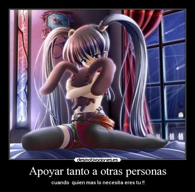 Apoyar tanto a otras personas - cuando  quien mas lo necesita eres tu !!