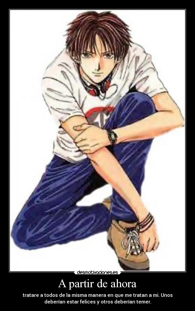 A partir de ahora - tratare a todos de la misma manera en que me tratan a mi. Unos
deberían estar felices y otros deberían temer.