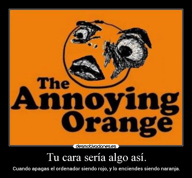 Tu cara sería algo así. - Cuando apagas el ordenador siendo rojo, y lo enciendes siendo naranja.