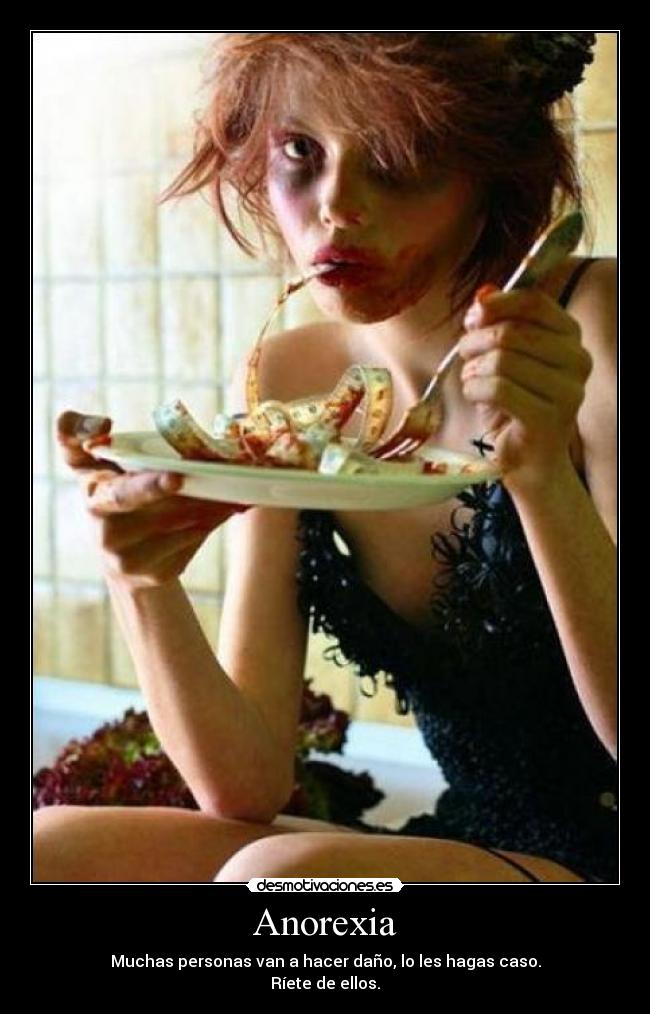 Anorexia - Muchas personas van a hacer daño, lo les hagas caso.
Ríete de ellos.