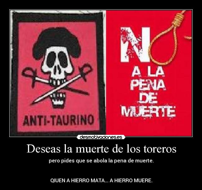 Deseas la muerte de los toreros - pero pides que se abola la pena de muerte.
QIUEN A HIERRO MATA... A HIERRO MUERE.