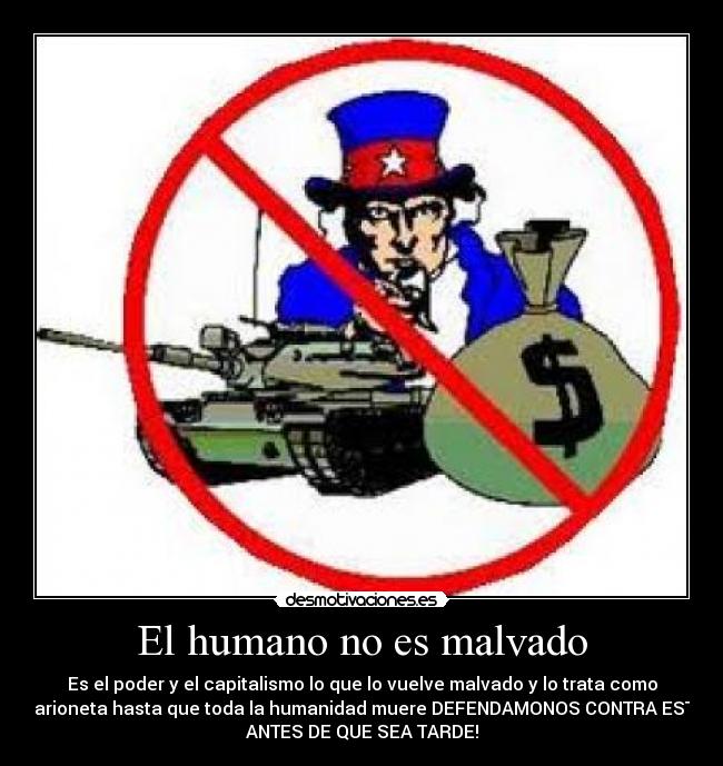 El humano no es malvado - Es el poder y el capitalismo lo que lo vuelve malvado y lo trata como
marioneta hasta que toda la humanidad muere DEFENDAMONOS CONTRA ESTO
ANTES DE QUE SEA TARDE!