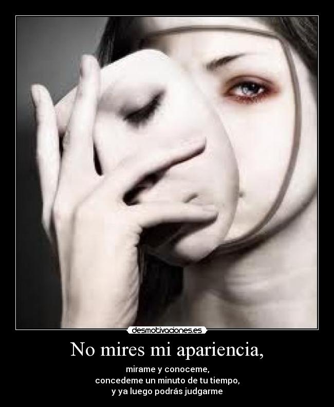 No mires mi apariencia, - mirame y conoceme,
concedeme un minuto de tu tiempo,
y ya luego podrás judgarme