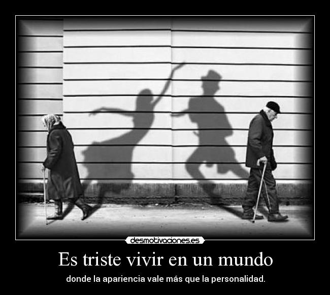 Es triste vivir en un mundo - donde la apariencia vale más que la personalidad.