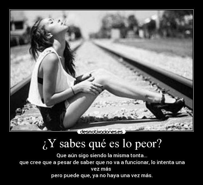 ¿Y sabes qué es lo peor? - Que aún sigo siendo la misma tonta...
que cree que a pesar de saber que no va a funcionar, lo intenta una vez más
pero puede que, ya no haya una vez más.