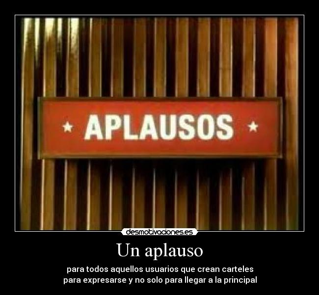 Un aplauso - para todos aquellos usuarios que crean carteles
para expresarse y no solo para llegar a la principal